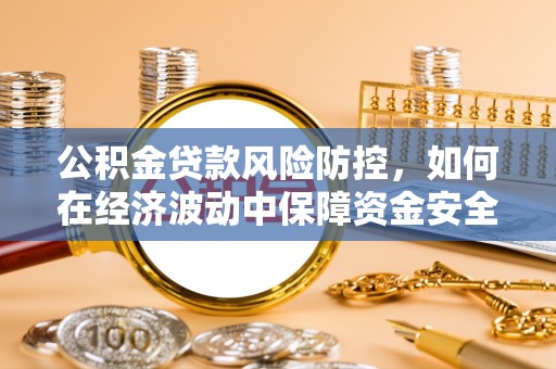 崇安公积金贷款风险防控，如何在经济波动中保障资金安全
