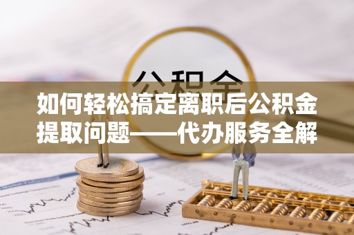 崇安如何轻松搞定离职后公积金提取问题——代办服务全解析