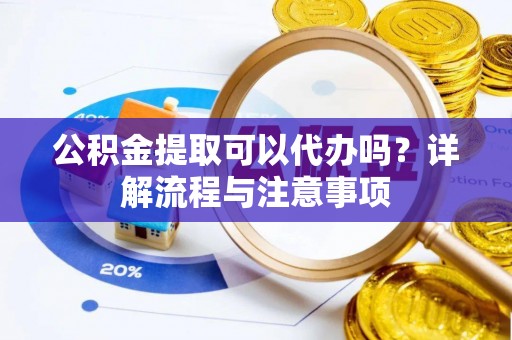 崇安公积金提取可以代办吗？详解流程与注意事项