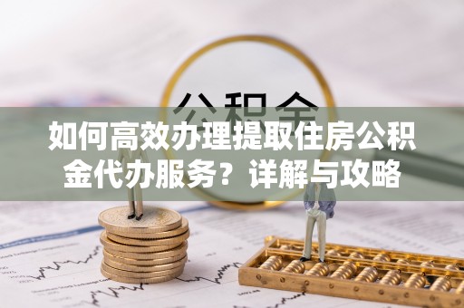 崇安如何高效办理提取住房公积金代办服务？详解与攻略