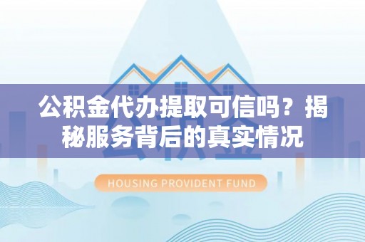崇安公积金代办提取可信吗？揭秘服务背后的真实情况
