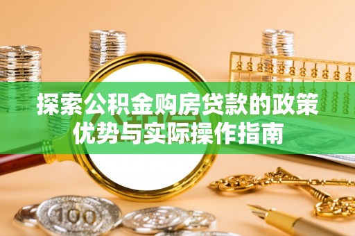 崇安探索公积金购房贷款的政策优势与实际操作指南