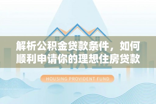崇安解析公积金贷款条件，如何顺利申请你的理想住房贷款