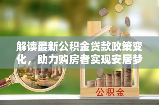 崇安解读最新公积金贷款政策变化，助力购房者实现安居梦想