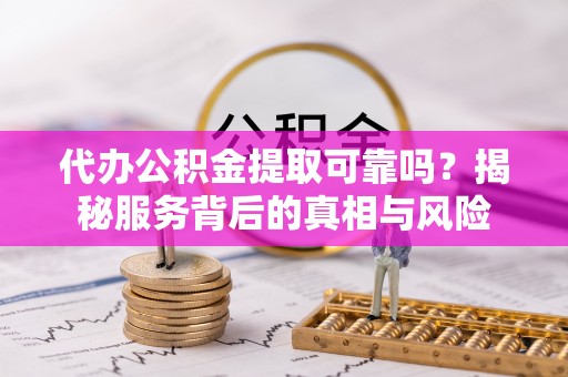 崇安代办公积金提取可靠吗？揭秘服务背后的真相与风险