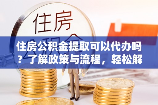 崇安住房公积金提取可以代办吗？了解政策与流程，轻松解决疑惑