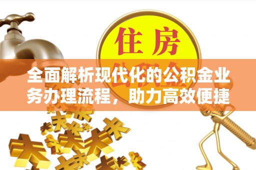 崇安全面解析现代化的公积金业务办理流程，助力高效便捷生活