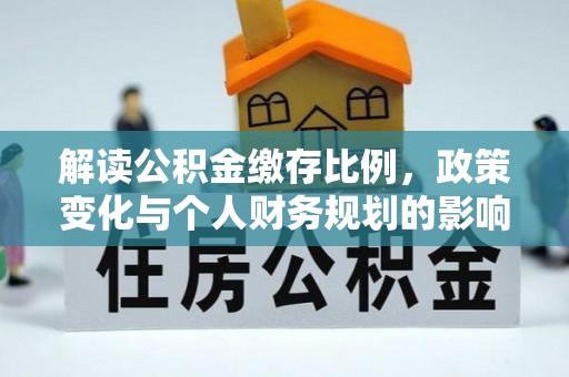 崇安解读公积金缴存比例，政策变化与个人财务规划的影响