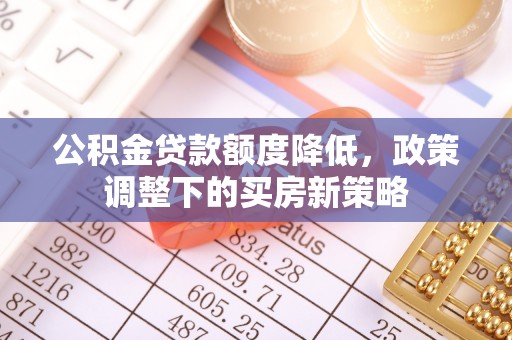 崇安公积金贷款额度降低，政策调整下的买房新策略