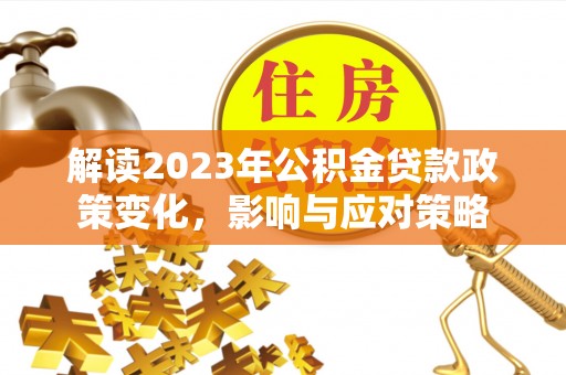 崇安解读2023年公积金贷款政策变化，影响与应对策略