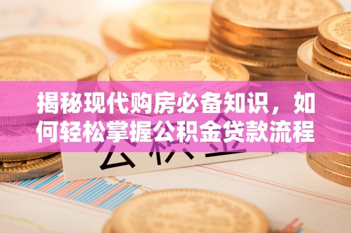 崇安揭秘现代购房必备知识，如何轻松掌握公积金贷款流程
