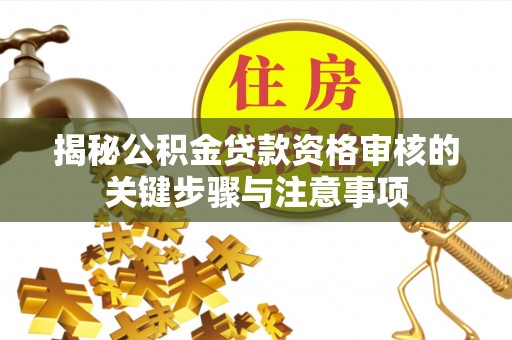 崇安揭秘公积金贷款资格审核的关键步骤与注意事项