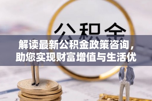崇安解读最新公积金政策咨询，助您实现财富增值与生活优化