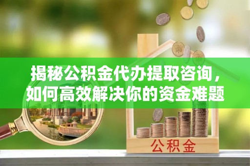 崇安揭秘公积金代办提取咨询，如何高效解决你的资金难题