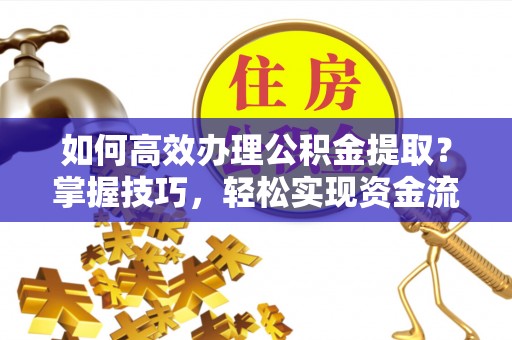 崇安如何高效办理公积金提取？掌握技巧，轻松实现资金流动