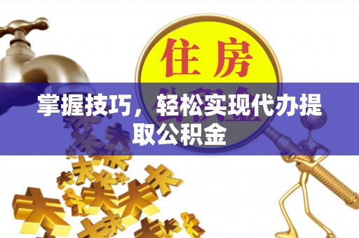 崇安掌握技巧，轻松实现代办提取公积金