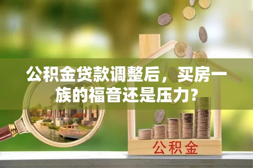 崇安公积金贷款调整后，买房一族的福音还是压力？