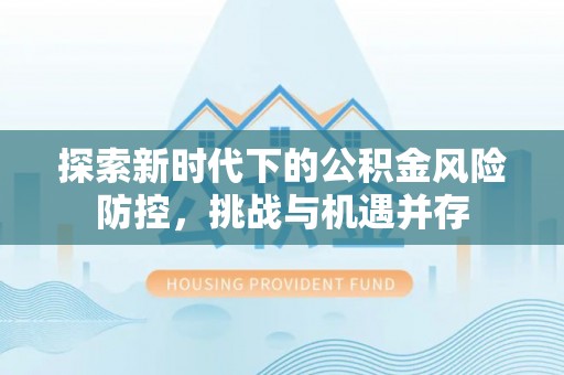 崇安探索新时代下的公积金风险防控，挑战与机遇并存