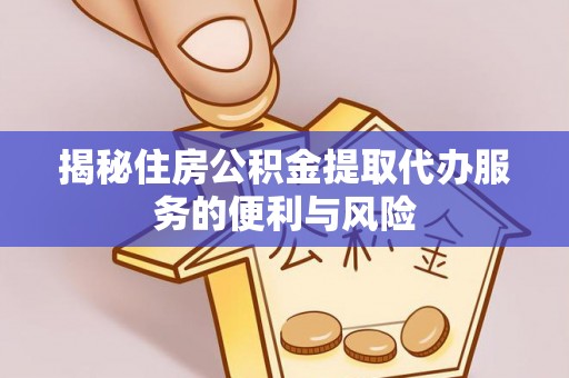 崇安揭秘住房公积金提取代办服务的便利与风险
