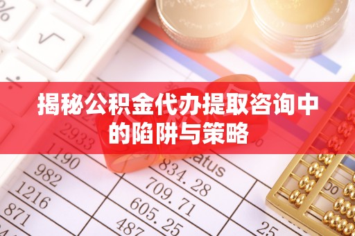 崇安揭秘公积金代办提取咨询中的陷阱与策略