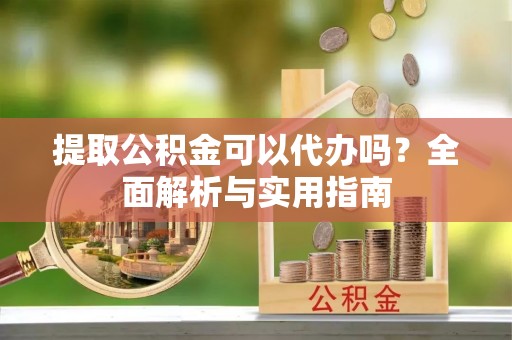崇安提取公积金可以代办吗？全面解析与实用指南