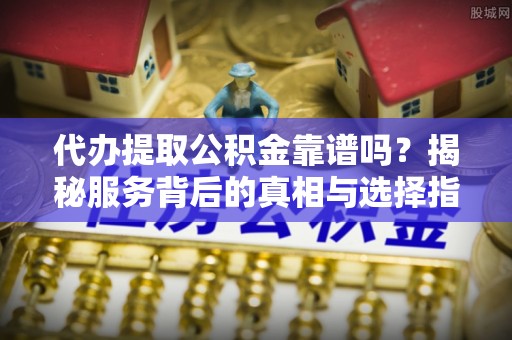 崇安代办提取公积金靠谱吗？揭秘服务背后的真相与选择指南