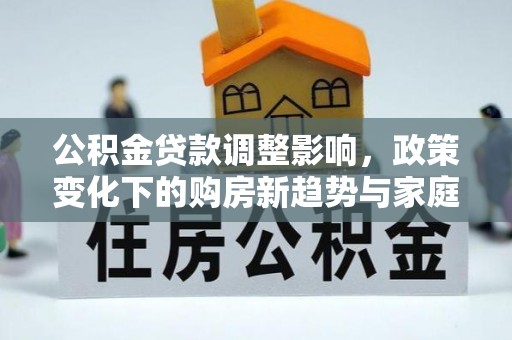 崇安公积金贷款调整影响，政策变化下的购房新趋势与家庭财务规划