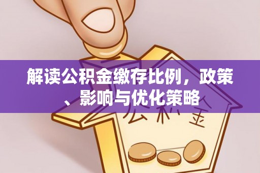 崇安解读公积金缴存比例，政策、影响与优化策略