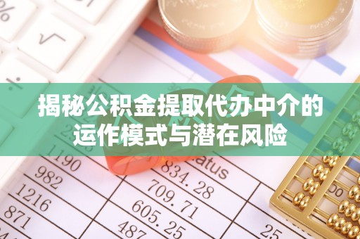 崇安揭秘公积金提取代办中介的运作模式与潜在风险