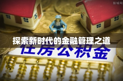 崇安探索新时代的金融管理之道