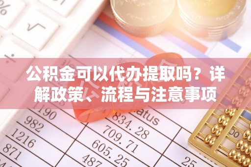 崇安公积金可以代办提取吗？详解政策、流程与注意事项