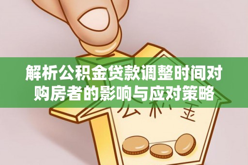 崇安解析公积金贷款调整时间对购房者的影响与应对策略