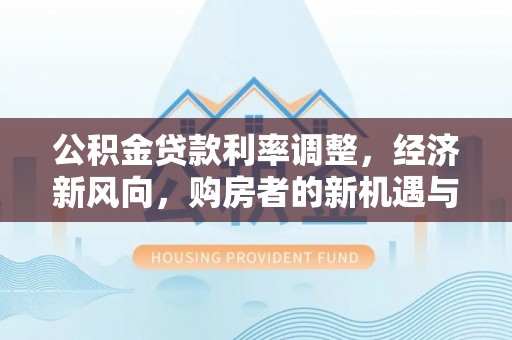 崇安公积金贷款利率调整，经济新风向，购房者的新机遇与挑战