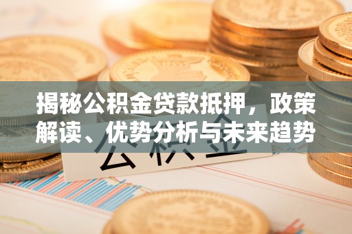 崇安揭秘公积金贷款抵押，政策解读、优势分析与未来趋势