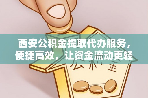 崇安西安公积金提取代办服务，便捷高效，让资金流动更轻松