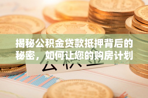 崇安揭秘公积金贷款抵押背后的秘密，如何让您的购房计划更轻松？