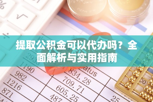 崇安提取公积金可以代办吗？全面解析与实用指南