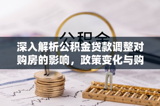 崇安深入解析公积金贷款调整对购房的影响，政策变化与购房者选择
