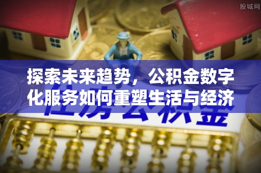 崇安探索未来趋势，公积金数字化服务如何重塑生活与经济