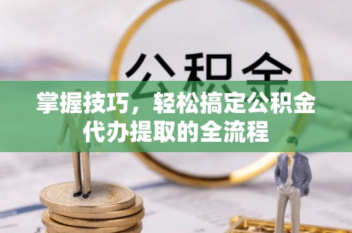 崇安掌握技巧，轻松搞定公积金代办提取的全流程