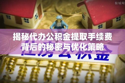 崇安揭秘代办公积金提取手续费背后的秘密与优化策略