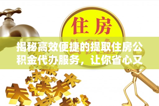 崇安揭秘高效便捷的提取住房公积金代办服务，让你省心又省力