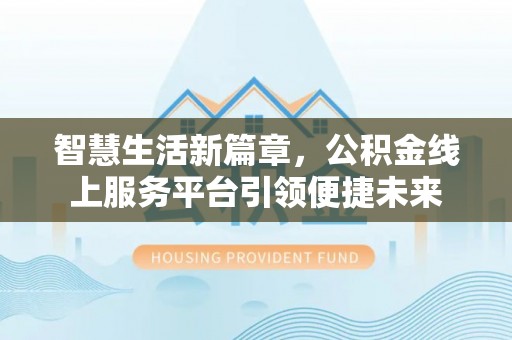 崇安智慧生活新篇章，公积金线上服务平台引领便捷未来