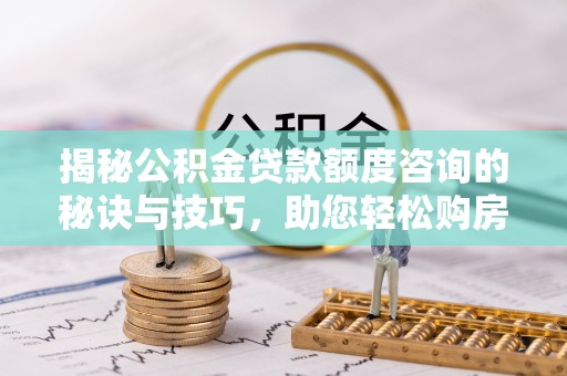 崇安揭秘公积金贷款额度咨询的秘诀与技巧，助您轻松购房！