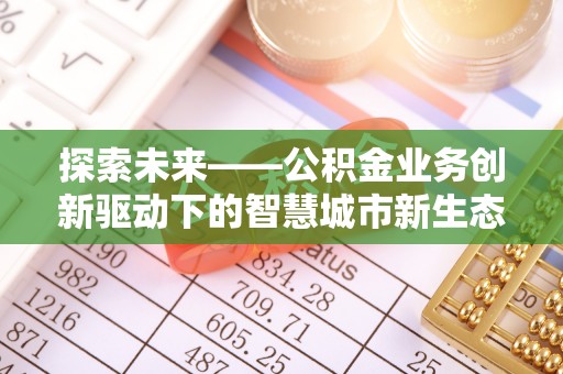 崇安探索未来——公积金业务创新驱动下的智慧城市新生态