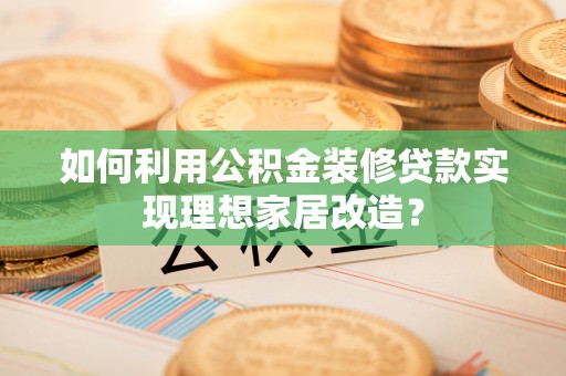 崇安如何利用公积金装修贷款实现理想家居改造？