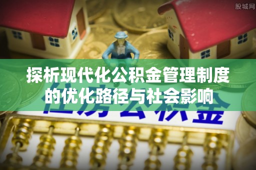 崇安探析现代化公积金管理制度的优化路径与社会影响