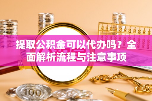 崇安提取公积金可以代办吗？全面解析流程与注意事项