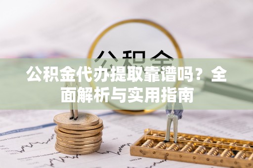 崇安公积金代办提取靠谱吗？全面解析与实用指南