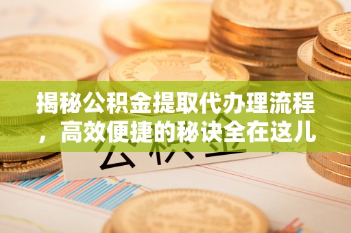 崇安揭秘公积金提取代办理流程，高效便捷的秘诀全在这儿